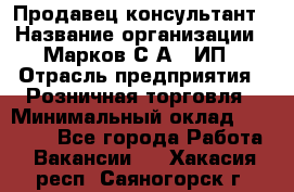 Продавец-консультант › Название организации ­ Марков С.А., ИП › Отрасль предприятия ­ Розничная торговля › Минимальный оклад ­ 11 000 - Все города Работа » Вакансии   . Хакасия респ.,Саяногорск г.